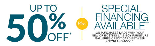 Up To 50% off* Plus Special Financing Available**. On purchases made with yournew or existing La-Z-Boy Furniture Galleries Credit Card between 4/17/18 and 4/30/18.